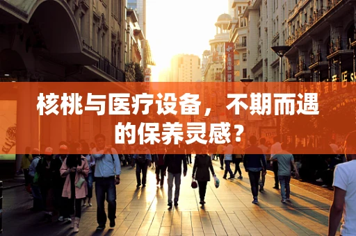 核桃与医疗设备，不期而遇的保养灵感？