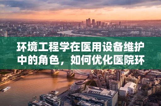 环境工程学在医用设备维护中的角色，如何优化医院环境以促进设备高效运行？