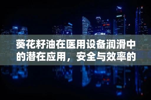 葵花籽油在医用设备润滑中的潜在应用，安全与效率的平衡？