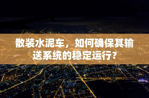 散装水泥车，如何确保其输送系统的稳定运行？