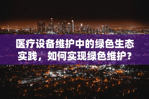 医疗设备维护中的绿色生态实践，如何实现绿色维护？