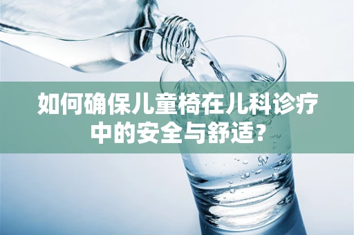 如何确保儿童椅在儿科诊疗中的安全与舒适？