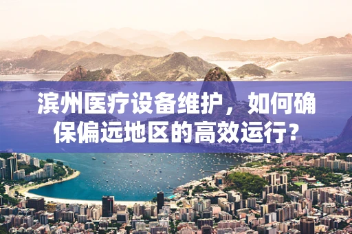 滨州医疗设备维护，如何确保偏远地区的高效运行？