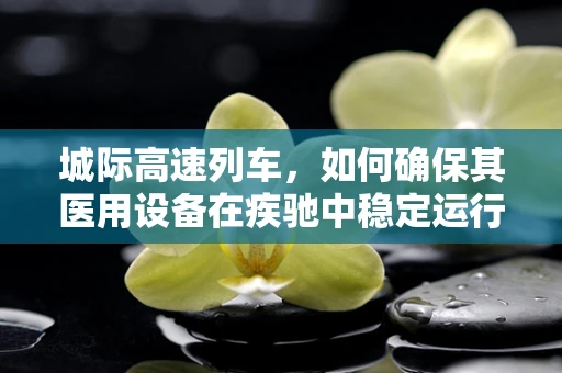城际高速列车，如何确保其医用设备在疾驰中稳定运行？