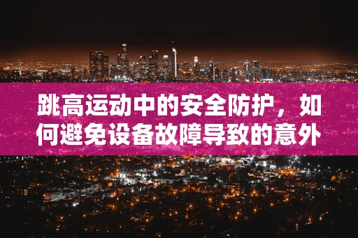 跳高运动中的安全防护，如何避免设备故障导致的意外？
