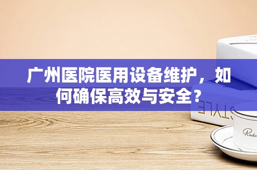 广州医院医用设备维护，如何确保高效与安全？