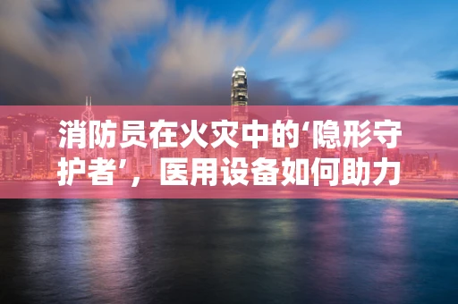 消防员在火灾中的‘隐形守护者’，医用设备如何助力安全撤离？