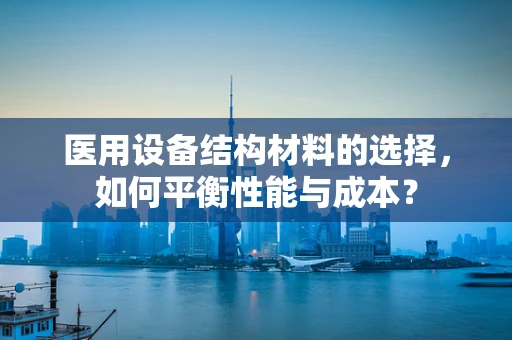 医用设备结构材料的选择，如何平衡性能与成本？