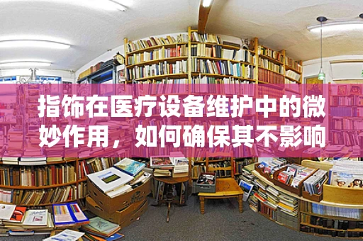 指饰在医疗设备维护中的微妙作用，如何确保其不影响设备安全与卫生？