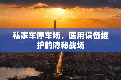 私家车停车场，医用设备维护的隐秘战场