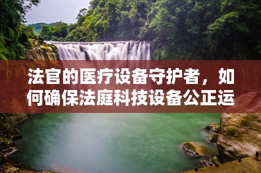 法官的医疗设备守护者，如何确保法庭科技设备公正运行？