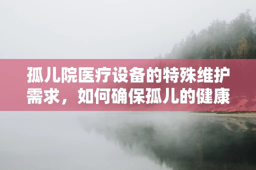 孤儿院医疗设备的特殊维护需求，如何确保孤儿的健康安全？