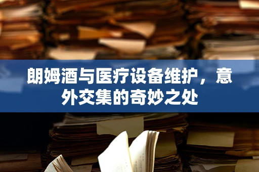 朗姆酒与医疗设备维护，意外交集的奇妙之处