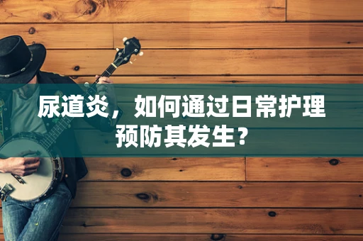尿道炎，如何通过日常护理预防其发生？