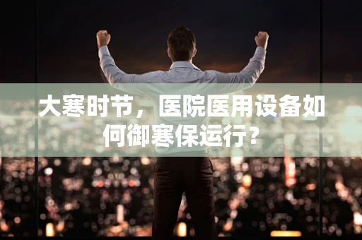 大寒时节，医院医用设备如何御寒保运行？