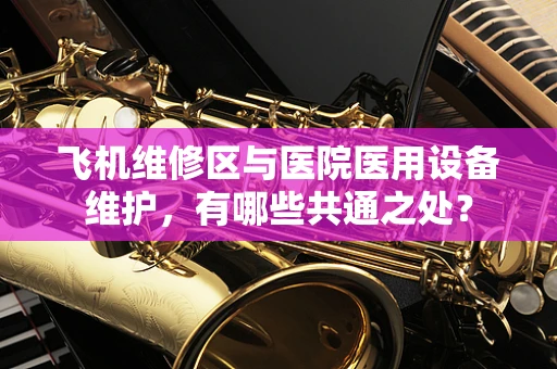 飞机维修区与医院医用设备维护，有哪些共通之处？