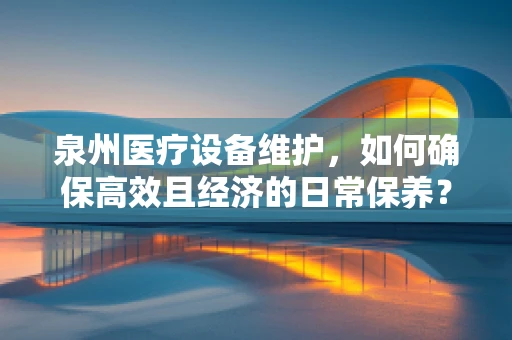 泉州医疗设备维护，如何确保高效且经济的日常保养？