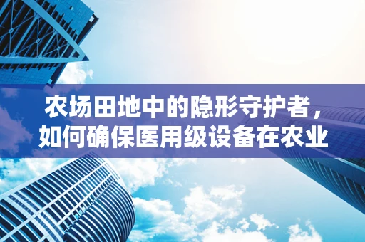 农场田地中的隐形守护者，如何确保医用级设备在农业环境中的安全与高效？