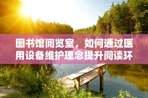 图书馆阅览室，如何通过医用设备维护理念提升阅读环境？