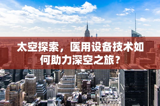 太空探索，医用设备技术如何助力深空之旅？