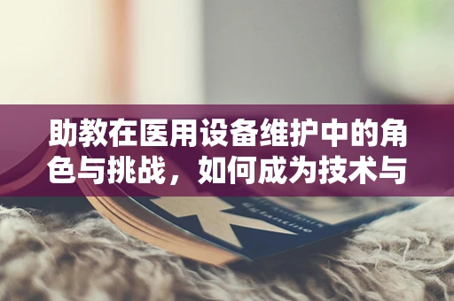 助教在医用设备维护中的角色与挑战，如何成为技术与实践的桥梁？