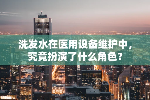 洗发水在医用设备维护中，究竟扮演了什么角色？