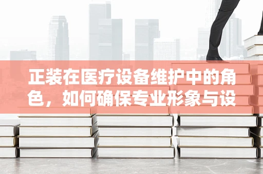 正装在医疗设备维护中的角色，如何确保专业形象与设备安全并重？