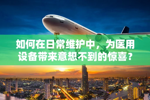 如何在日常维护中，为医用设备带来意想不到的惊喜？