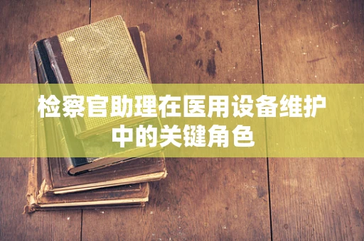 检察官助理在医用设备维护中的关键角色