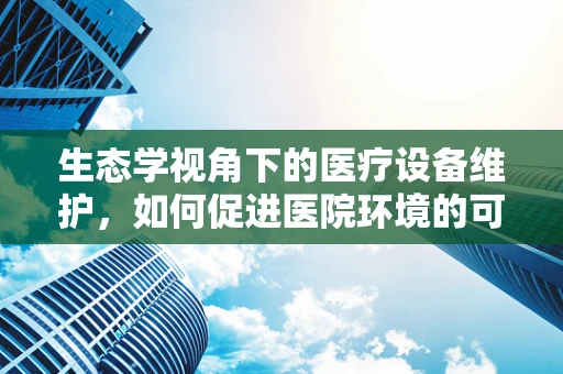 生态学视角下的医疗设备维护，如何促进医院环境的可持续发展？