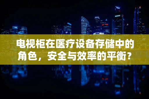 电视柜在医疗设备存储中的角色，安全与效率的平衡？