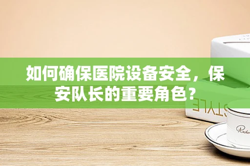 如何确保医院设备安全，保安队长的重要角色？