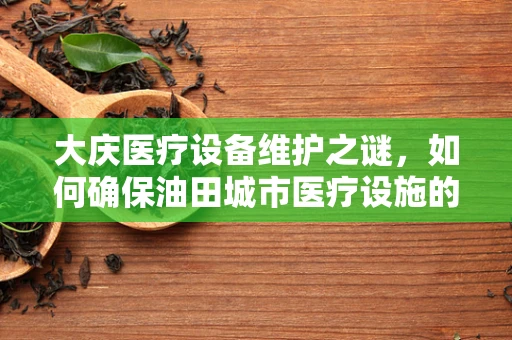 大庆医疗设备维护之谜，如何确保油田城市医疗设施的心脏持续跳动？