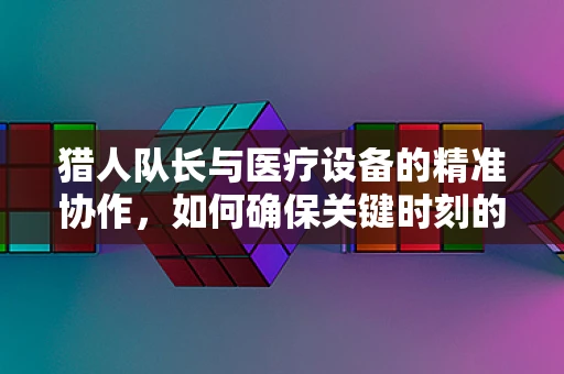 猎人队长与医疗设备的精准协作，如何确保关键时刻的箭无虚发？
