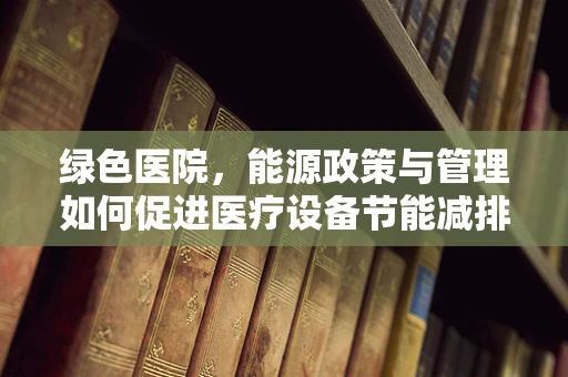绿色医院，能源政策与管理如何促进医疗设备节能减排？