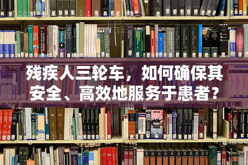 残疾人三轮车，如何确保其安全、高效地服务于患者？
