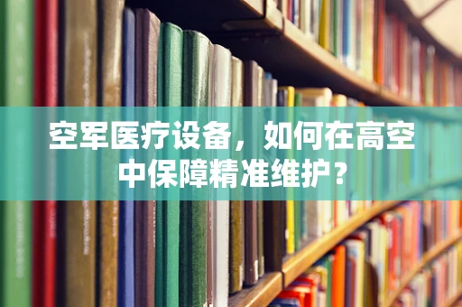 空军医疗设备，如何在高空中保障精准维护？