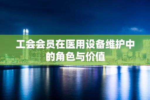 工会会员在医用设备维护中的角色与价值