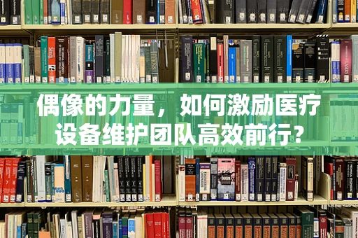 偶像的力量，如何激励医疗设备维护团队高效前行？