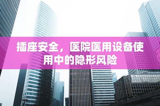 插座安全，医院医用设备使用中的隐形风险