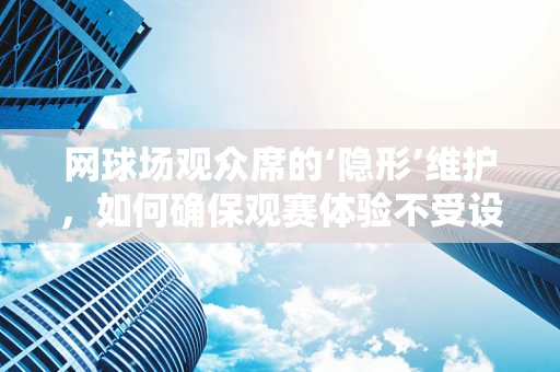 网球场观众席的‘隐形’维护，如何确保观赛体验不受设备影响？