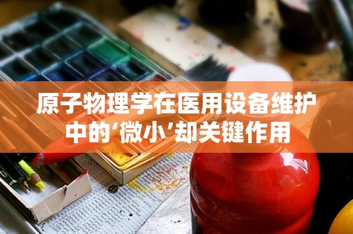 原子物理学在医用设备维护中的‘微小’却关键作用