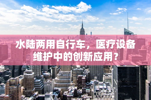 水陆两用自行车，医疗设备维护中的创新应用？