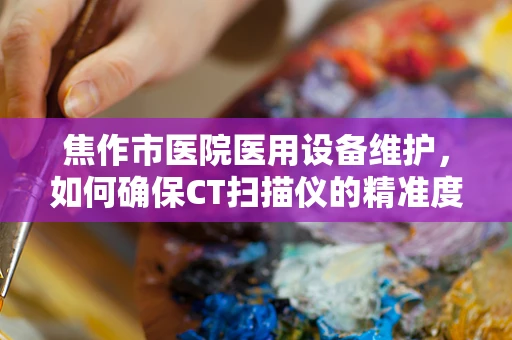 焦作市医院医用设备维护，如何确保CT扫描仪的精准度？