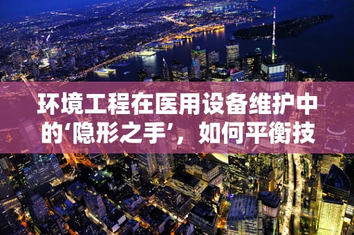 环境工程在医用设备维护中的‘隐形之手’，如何平衡技术与生态？