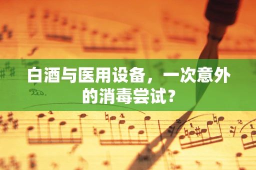 白酒与医用设备，一次意外的消毒尝试？