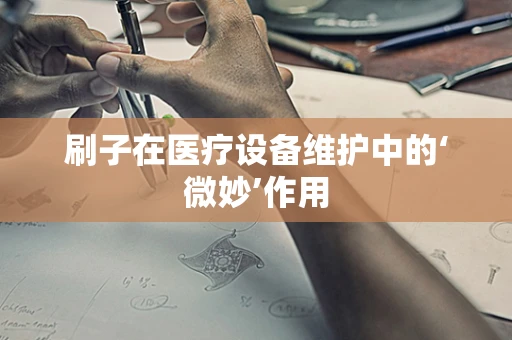 刷子在医疗设备维护中的‘微妙’作用