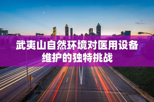 武夷山自然环境对医用设备维护的独特挑战