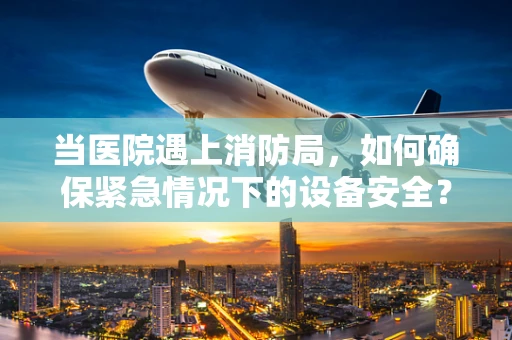 当医院遇上消防局，如何确保紧急情况下的设备安全？