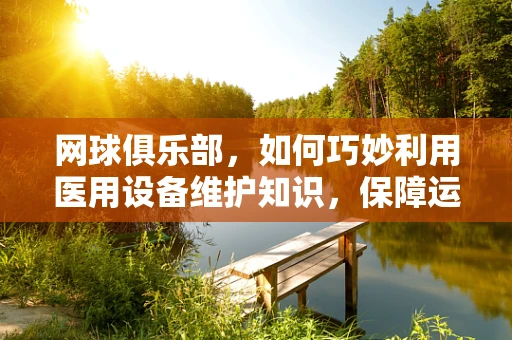 网球俱乐部，如何巧妙利用医用设备维护知识，保障运动安全？